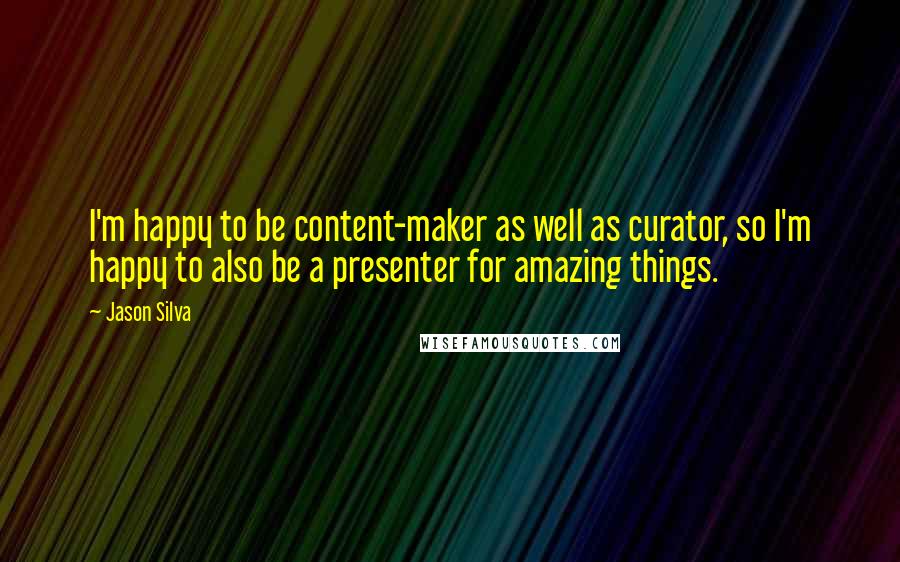 Jason Silva Quotes: I'm happy to be content-maker as well as curator, so I'm happy to also be a presenter for amazing things.