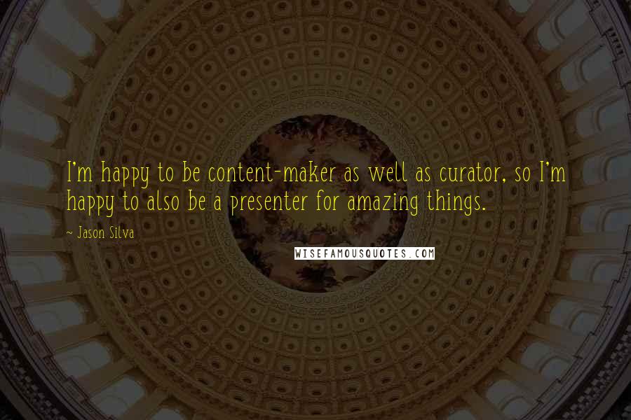 Jason Silva Quotes: I'm happy to be content-maker as well as curator, so I'm happy to also be a presenter for amazing things.