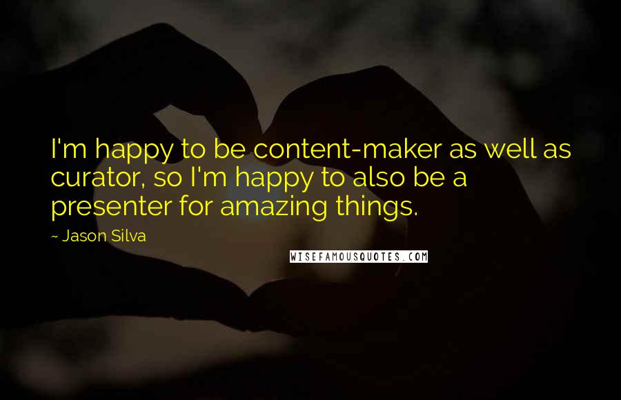Jason Silva Quotes: I'm happy to be content-maker as well as curator, so I'm happy to also be a presenter for amazing things.