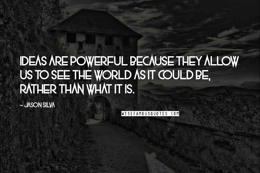 Jason Silva Quotes: Ideas are powerful because they allow us to see the world as it could be, rather than what it is.