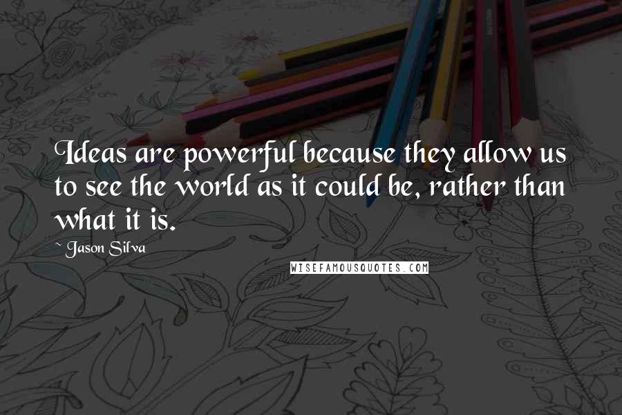 Jason Silva Quotes: Ideas are powerful because they allow us to see the world as it could be, rather than what it is.