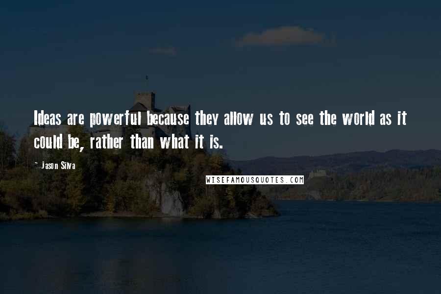 Jason Silva Quotes: Ideas are powerful because they allow us to see the world as it could be, rather than what it is.