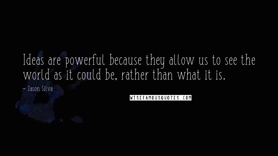 Jason Silva Quotes: Ideas are powerful because they allow us to see the world as it could be, rather than what it is.