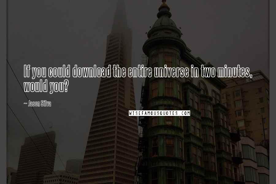 Jason Silva Quotes: If you could download the entire universe in two minutes, would you?
