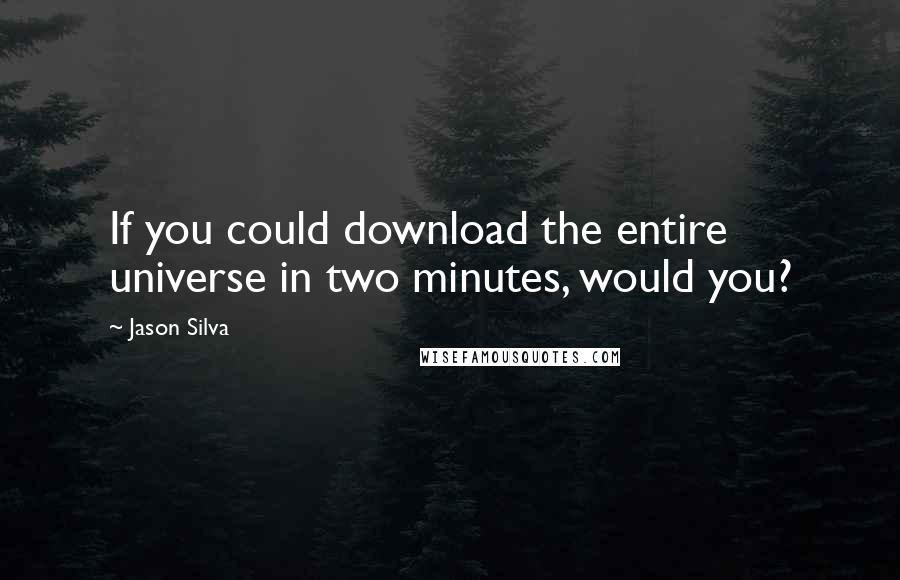 Jason Silva Quotes: If you could download the entire universe in two minutes, would you?