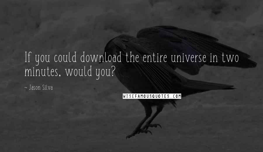 Jason Silva Quotes: If you could download the entire universe in two minutes, would you?