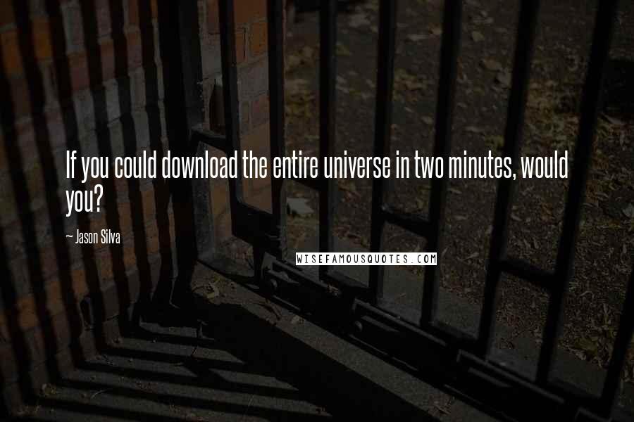 Jason Silva Quotes: If you could download the entire universe in two minutes, would you?