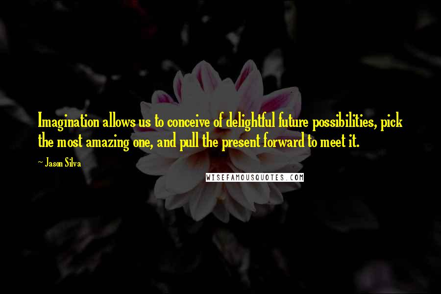 Jason Silva Quotes: Imagination allows us to conceive of delightful future possibilities, pick the most amazing one, and pull the present forward to meet it.