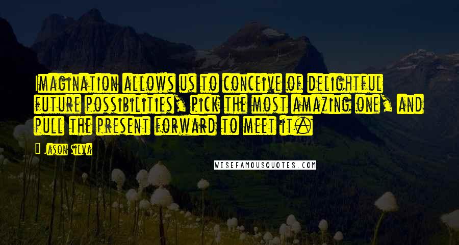 Jason Silva Quotes: Imagination allows us to conceive of delightful future possibilities, pick the most amazing one, and pull the present forward to meet it.