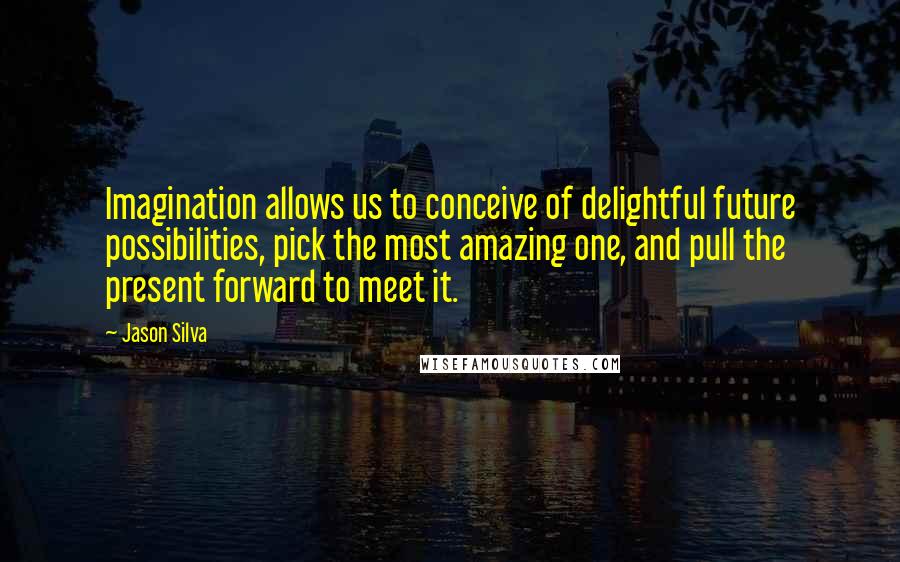 Jason Silva Quotes: Imagination allows us to conceive of delightful future possibilities, pick the most amazing one, and pull the present forward to meet it.