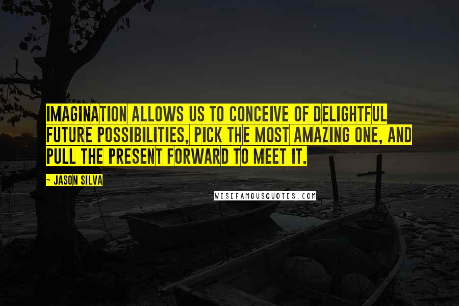 Jason Silva Quotes: Imagination allows us to conceive of delightful future possibilities, pick the most amazing one, and pull the present forward to meet it.