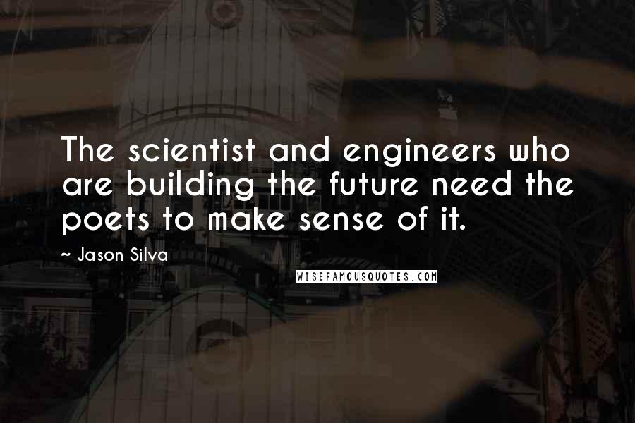 Jason Silva Quotes: The scientist and engineers who are building the future need the poets to make sense of it.