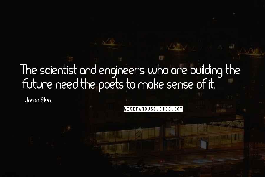 Jason Silva Quotes: The scientist and engineers who are building the future need the poets to make sense of it.