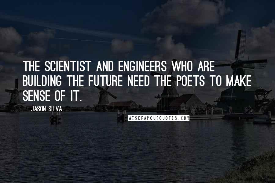 Jason Silva Quotes: The scientist and engineers who are building the future need the poets to make sense of it.