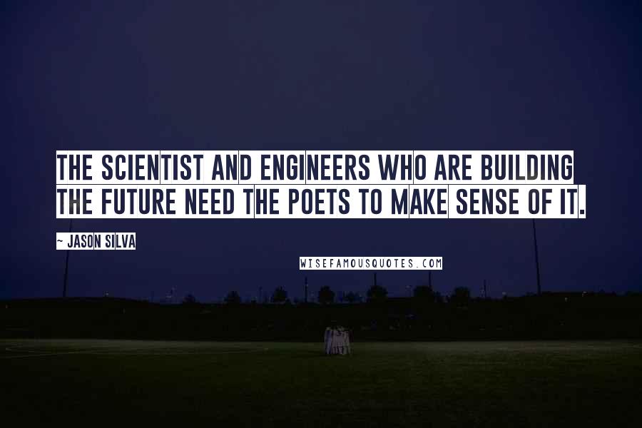 Jason Silva Quotes: The scientist and engineers who are building the future need the poets to make sense of it.