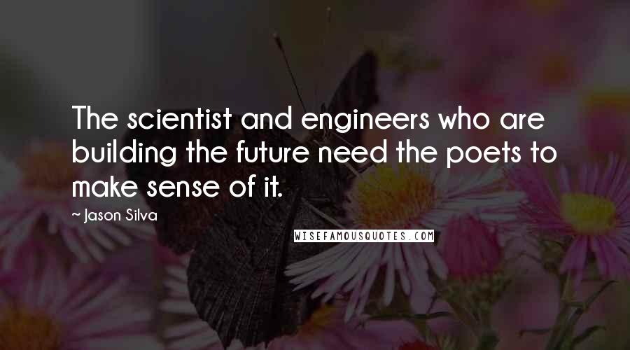 Jason Silva Quotes: The scientist and engineers who are building the future need the poets to make sense of it.