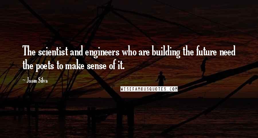 Jason Silva Quotes: The scientist and engineers who are building the future need the poets to make sense of it.