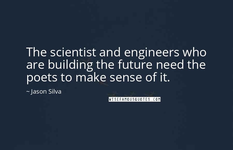 Jason Silva Quotes: The scientist and engineers who are building the future need the poets to make sense of it.