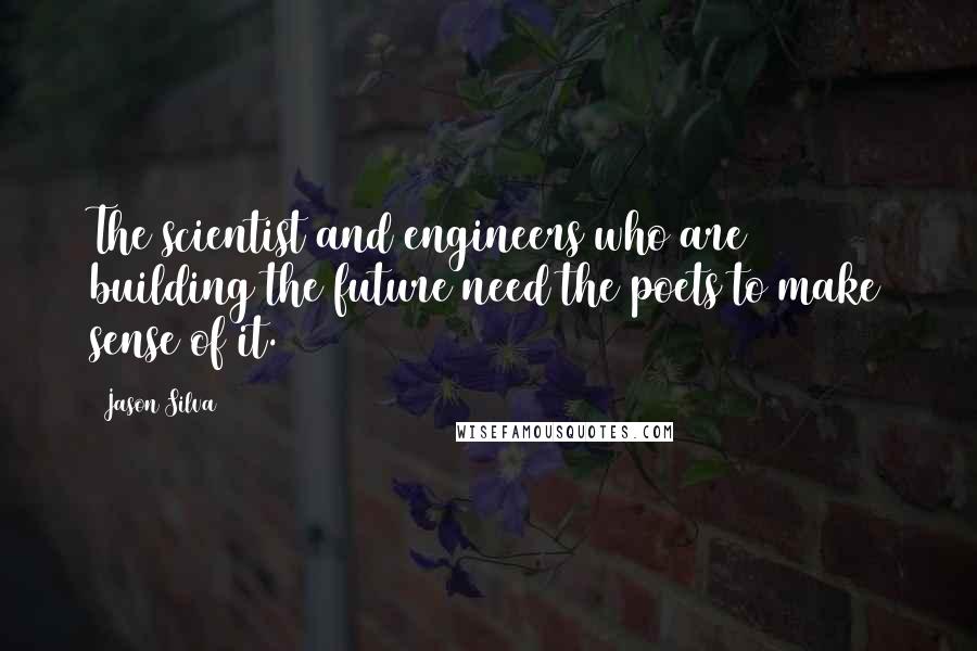 Jason Silva Quotes: The scientist and engineers who are building the future need the poets to make sense of it.