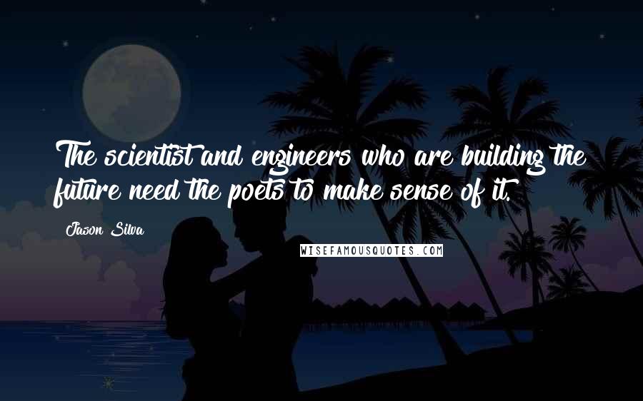 Jason Silva Quotes: The scientist and engineers who are building the future need the poets to make sense of it.