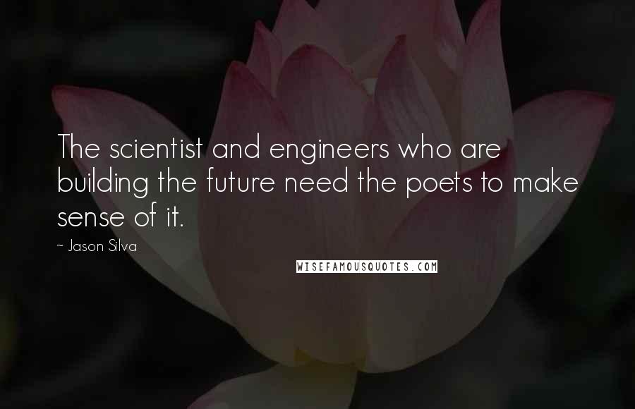 Jason Silva Quotes: The scientist and engineers who are building the future need the poets to make sense of it.