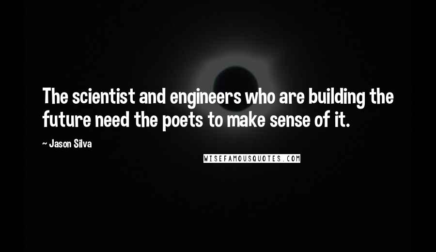 Jason Silva Quotes: The scientist and engineers who are building the future need the poets to make sense of it.