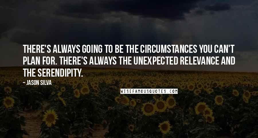 Jason Silva Quotes: There's always going to be the circumstances you can't plan for. There's always the unexpected relevance and the serendipity.