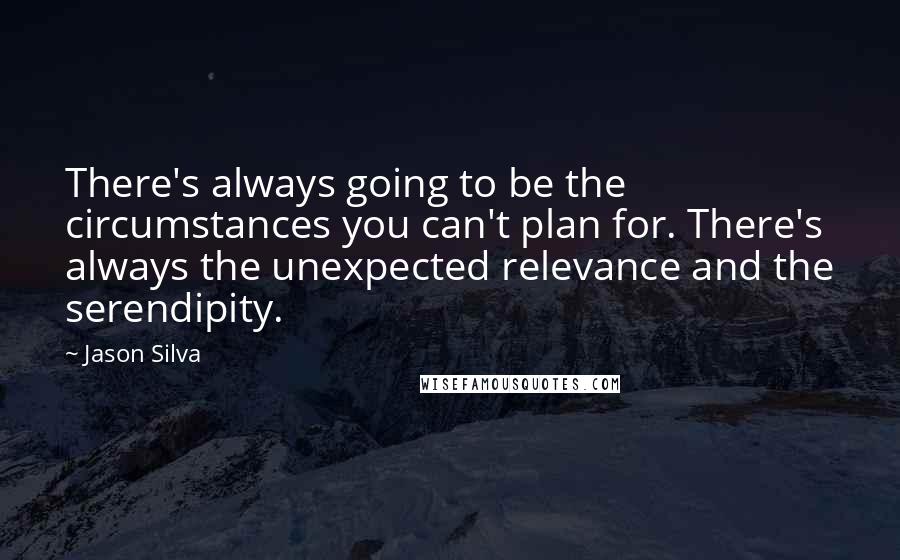 Jason Silva Quotes: There's always going to be the circumstances you can't plan for. There's always the unexpected relevance and the serendipity.