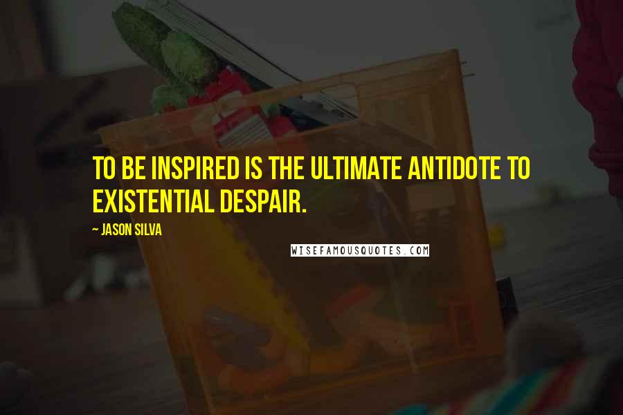 Jason Silva Quotes: To be inspired is the ultimate antidote to existential despair.