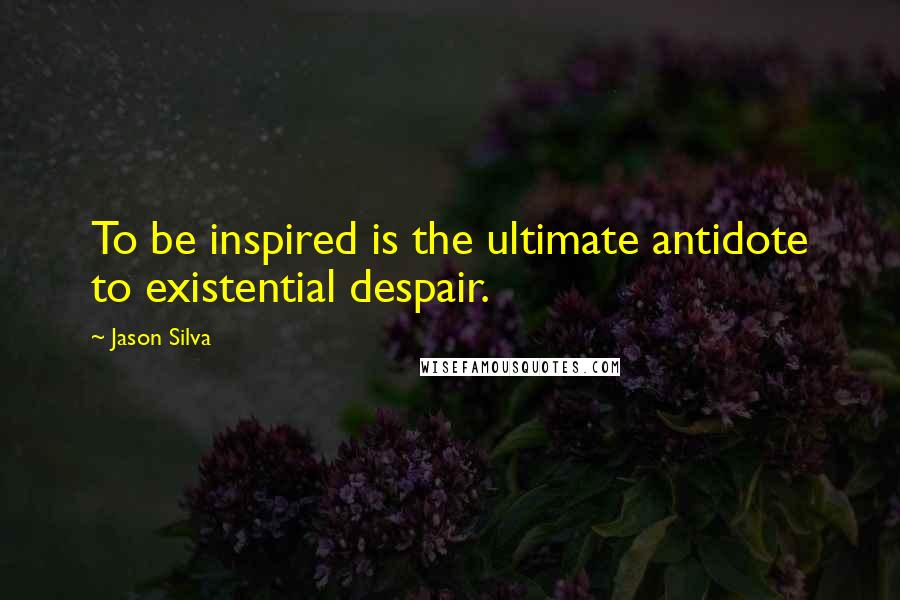 Jason Silva Quotes: To be inspired is the ultimate antidote to existential despair.