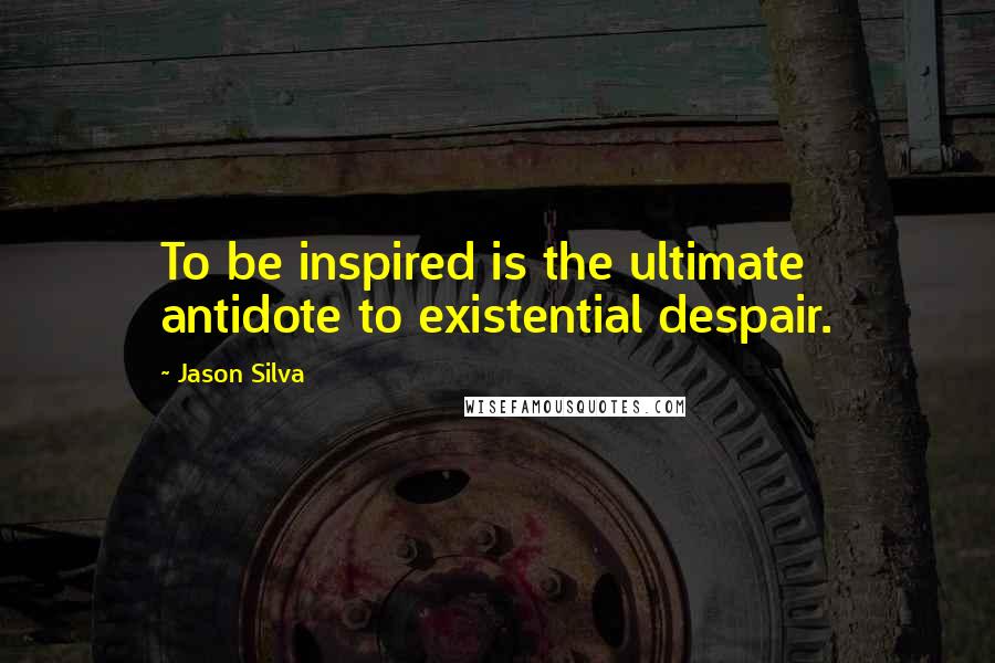 Jason Silva Quotes: To be inspired is the ultimate antidote to existential despair.