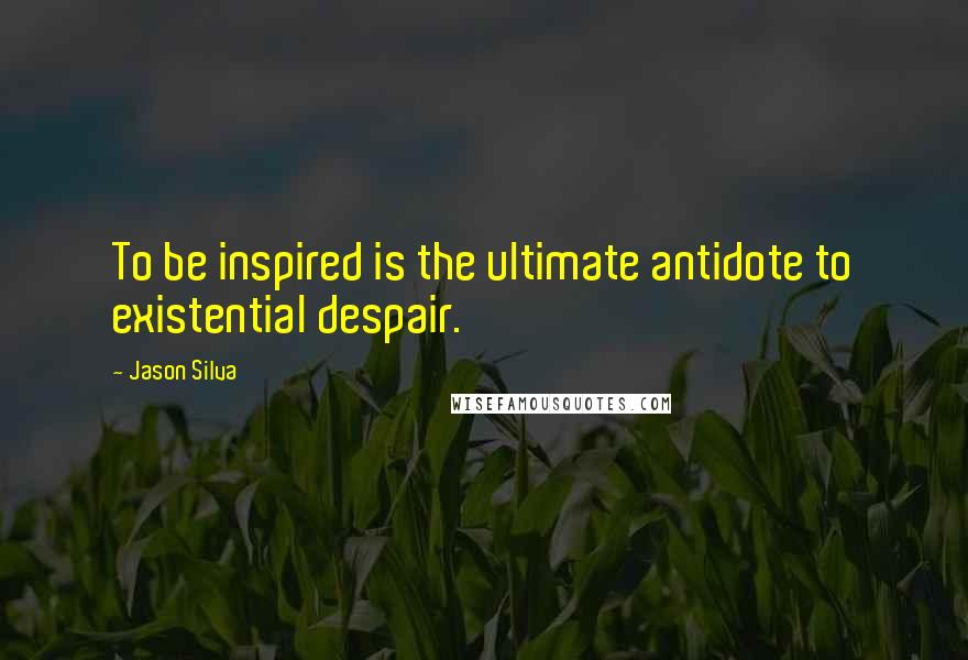 Jason Silva Quotes: To be inspired is the ultimate antidote to existential despair.