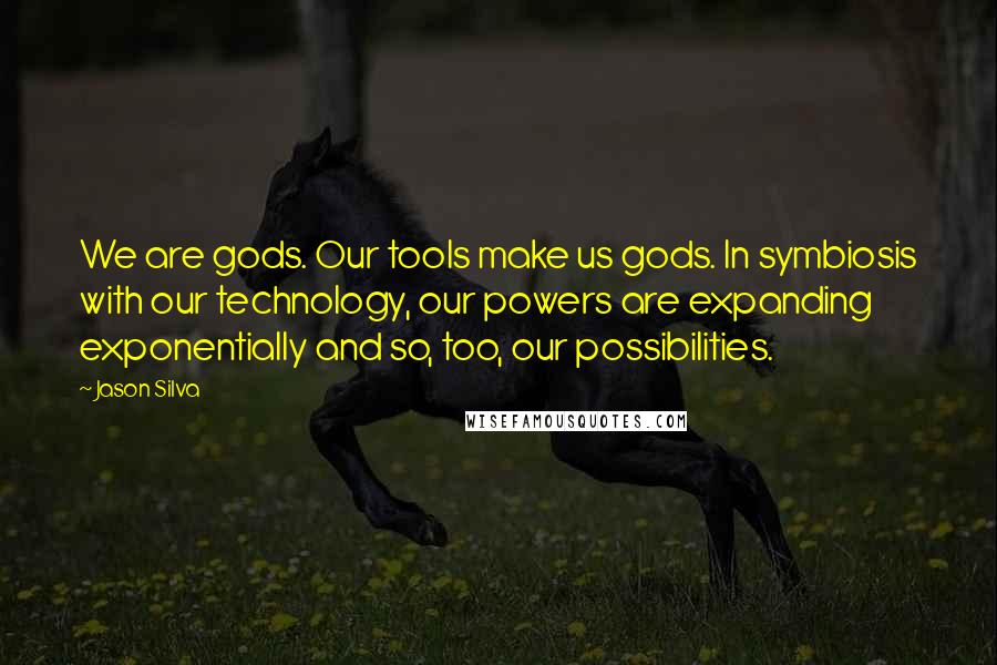 Jason Silva Quotes: We are gods. Our tools make us gods. In symbiosis with our technology, our powers are expanding exponentially and so, too, our possibilities.