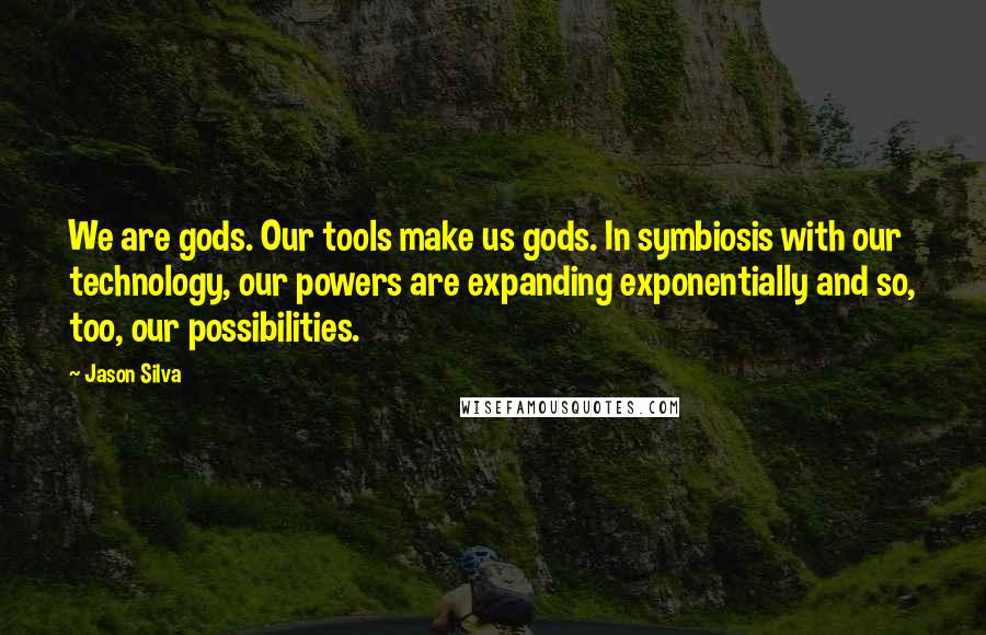 Jason Silva Quotes: We are gods. Our tools make us gods. In symbiosis with our technology, our powers are expanding exponentially and so, too, our possibilities.