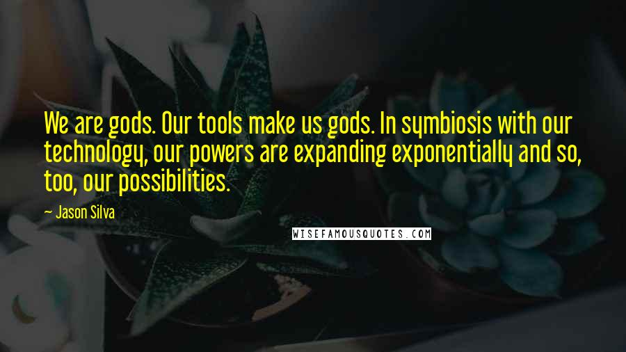 Jason Silva Quotes: We are gods. Our tools make us gods. In symbiosis with our technology, our powers are expanding exponentially and so, too, our possibilities.