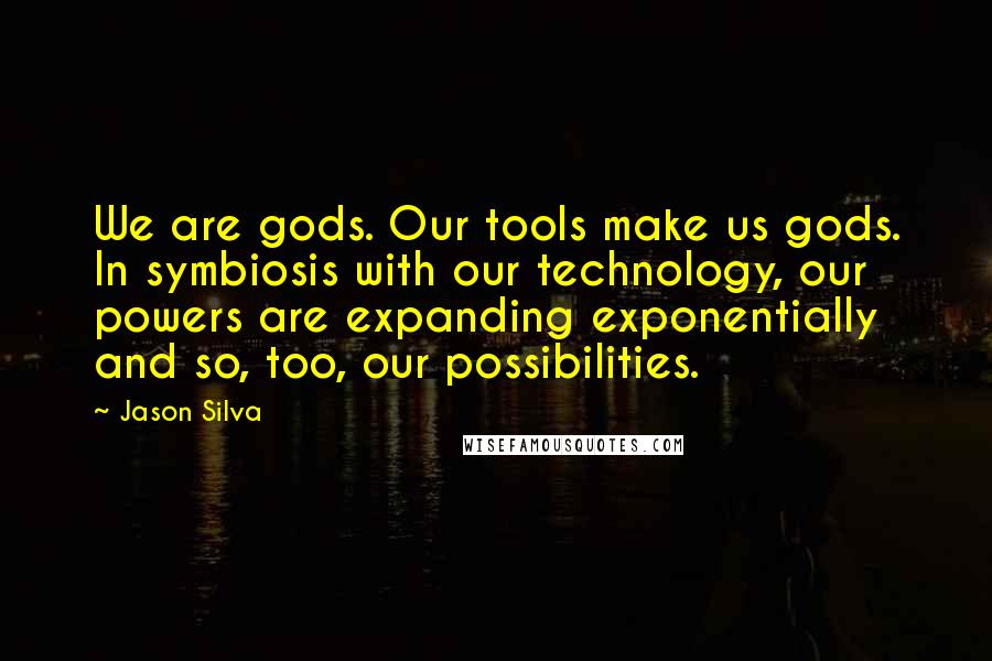 Jason Silva Quotes: We are gods. Our tools make us gods. In symbiosis with our technology, our powers are expanding exponentially and so, too, our possibilities.