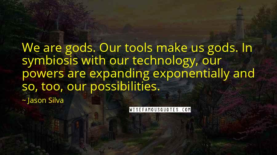 Jason Silva Quotes: We are gods. Our tools make us gods. In symbiosis with our technology, our powers are expanding exponentially and so, too, our possibilities.