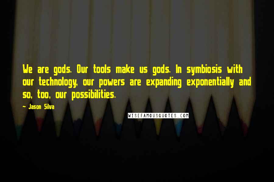 Jason Silva Quotes: We are gods. Our tools make us gods. In symbiosis with our technology, our powers are expanding exponentially and so, too, our possibilities.