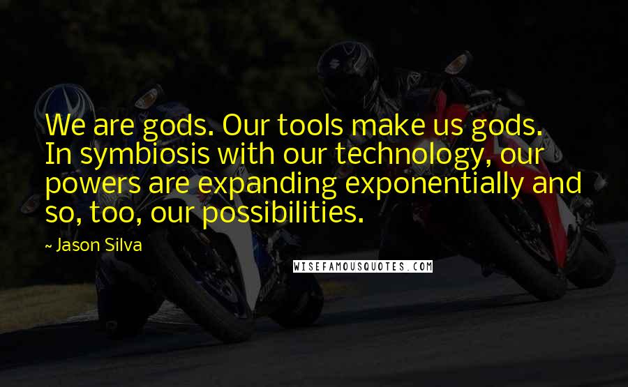 Jason Silva Quotes: We are gods. Our tools make us gods. In symbiosis with our technology, our powers are expanding exponentially and so, too, our possibilities.