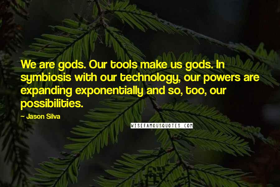 Jason Silva Quotes: We are gods. Our tools make us gods. In symbiosis with our technology, our powers are expanding exponentially and so, too, our possibilities.