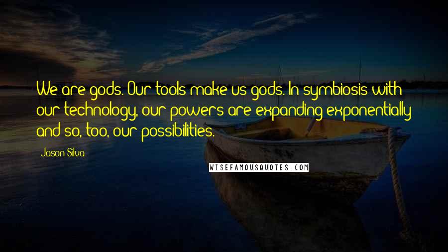 Jason Silva Quotes: We are gods. Our tools make us gods. In symbiosis with our technology, our powers are expanding exponentially and so, too, our possibilities.