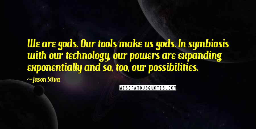 Jason Silva Quotes: We are gods. Our tools make us gods. In symbiosis with our technology, our powers are expanding exponentially and so, too, our possibilities.