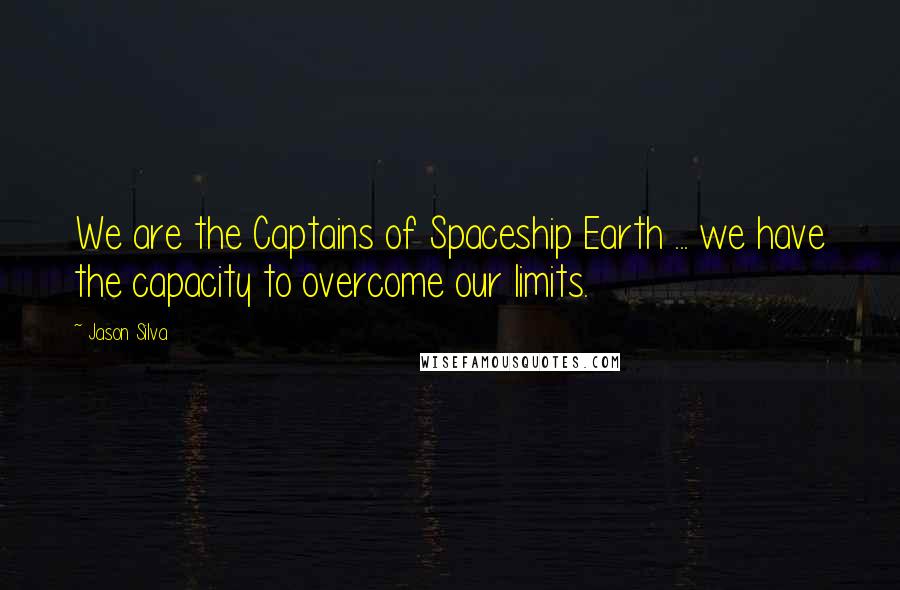 Jason Silva Quotes: We are the Captains of Spaceship Earth ... we have the capacity to overcome our limits.