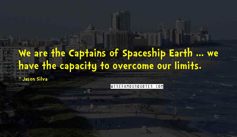 Jason Silva Quotes: We are the Captains of Spaceship Earth ... we have the capacity to overcome our limits.