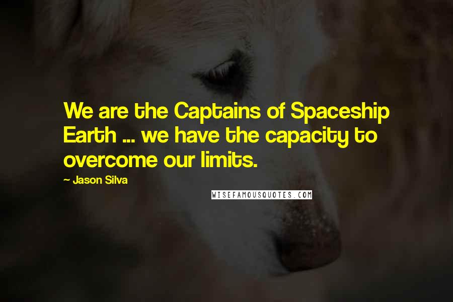 Jason Silva Quotes: We are the Captains of Spaceship Earth ... we have the capacity to overcome our limits.