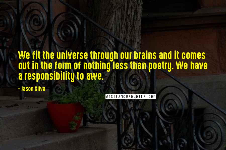 Jason Silva Quotes: We fit the universe through our brains and it comes out in the form of nothing less than poetry. We have a responsibility to awe.