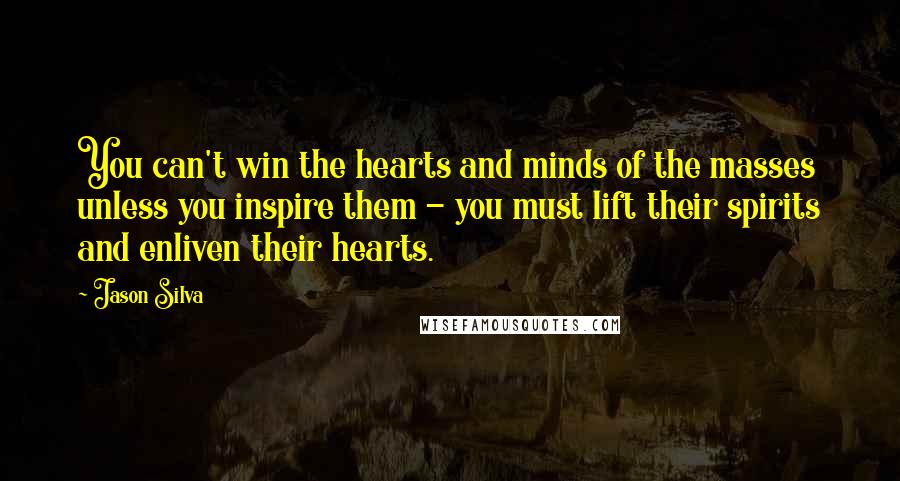 Jason Silva Quotes: You can't win the hearts and minds of the masses unless you inspire them - you must lift their spirits and enliven their hearts.
