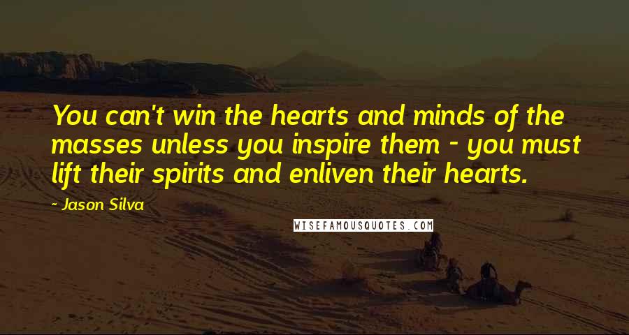 Jason Silva Quotes: You can't win the hearts and minds of the masses unless you inspire them - you must lift their spirits and enliven their hearts.