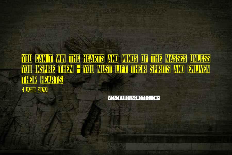 Jason Silva Quotes: You can't win the hearts and minds of the masses unless you inspire them - you must lift their spirits and enliven their hearts.