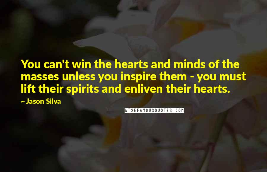 Jason Silva Quotes: You can't win the hearts and minds of the masses unless you inspire them - you must lift their spirits and enliven their hearts.